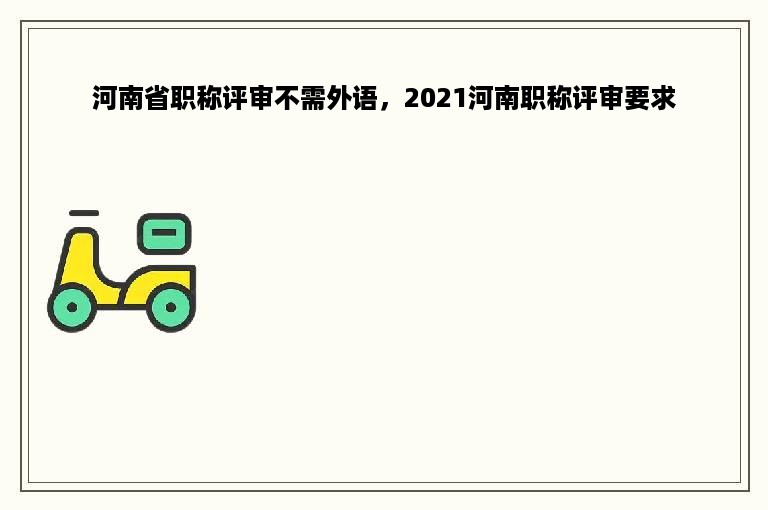 河南省职称评审不需外语，2021河南职称评审要求