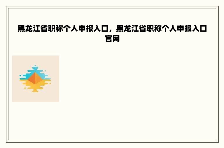 黑龙江省职称个人申报入口，黑龙江省职称个人申报入口官网