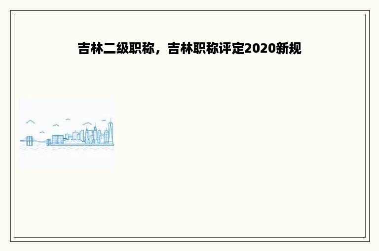 吉林二级职称，吉林职称评定2020新规