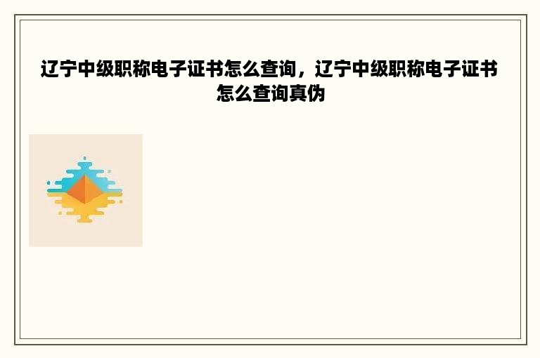 辽宁中级职称电子证书怎么查询，辽宁中级职称电子证书怎么查询真伪