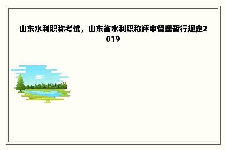 山东水利职称考试，山东省水利职称评审管理暂行规定2019