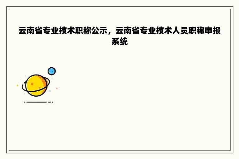 云南省专业技术职称公示，云南省专业技术人员职称申报系统