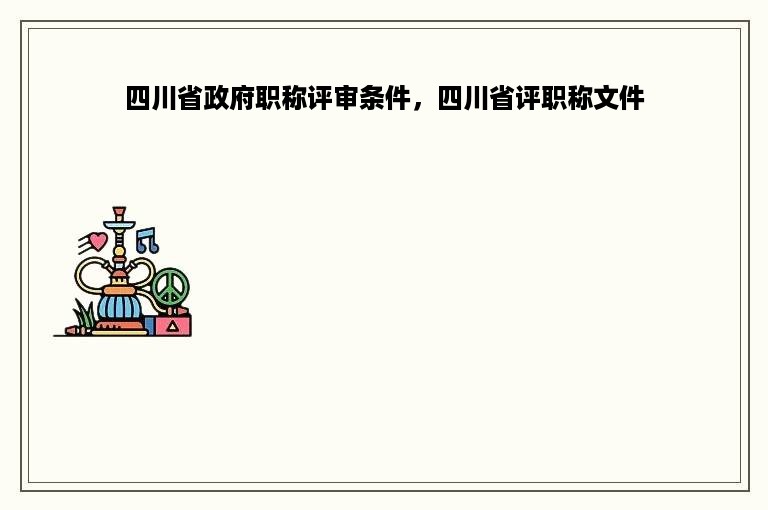 四川省政府职称评审条件，四川省评职称文件