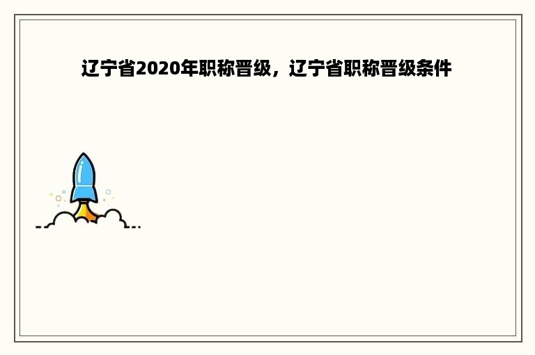 辽宁省2020年职称晋级，辽宁省职称晋级条件