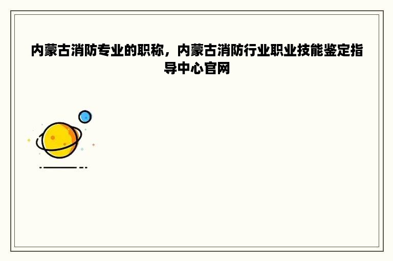 内蒙古消防专业的职称，内蒙古消防行业职业技能鉴定指导中心官网