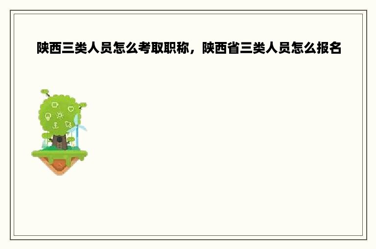 陕西三类人员怎么考取职称，陕西省三类人员怎么报名