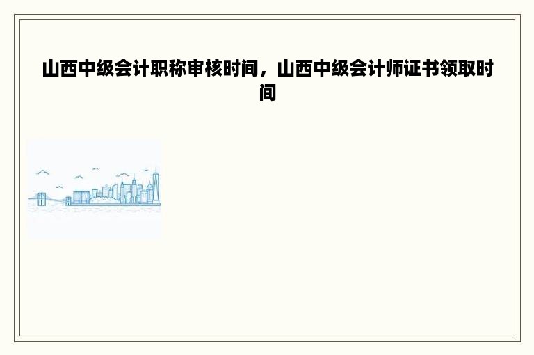 山西中级会计职称审核时间，山西中级会计师证书领取时间