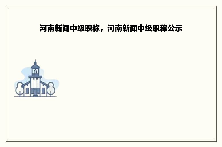 河南新闻中级职称，河南新闻中级职称公示