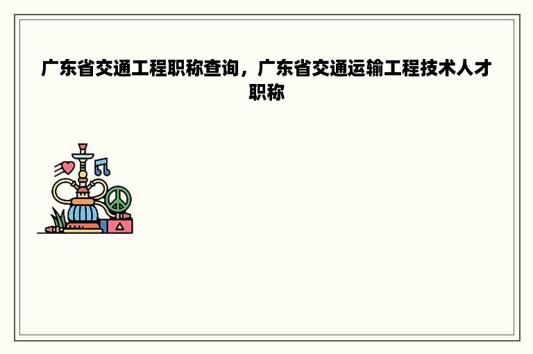 广东省交通工程职称查询，广东省交通运输工程技术人才职称