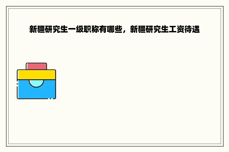 新疆研究生一级职称有哪些，新疆研究生工资待遇