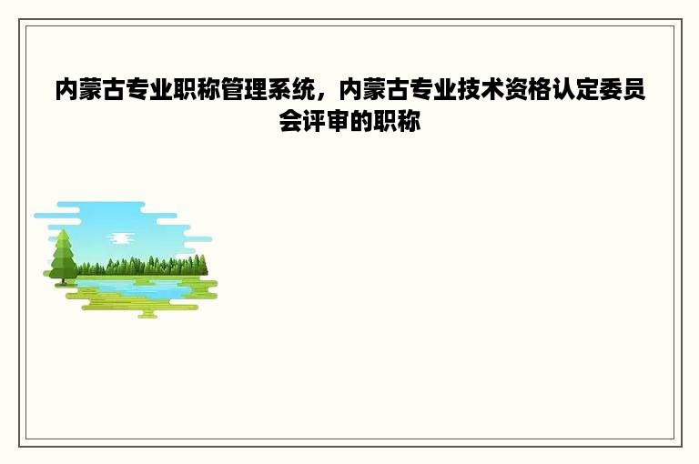 内蒙古专业职称管理系统，内蒙古专业技术资格认定委员会评审的职称