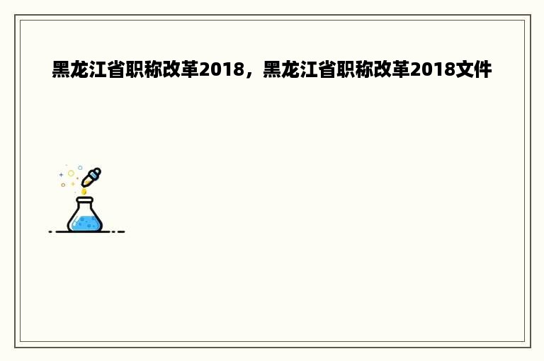 黑龙江省职称改革2018，黑龙江省职称改革2018文件