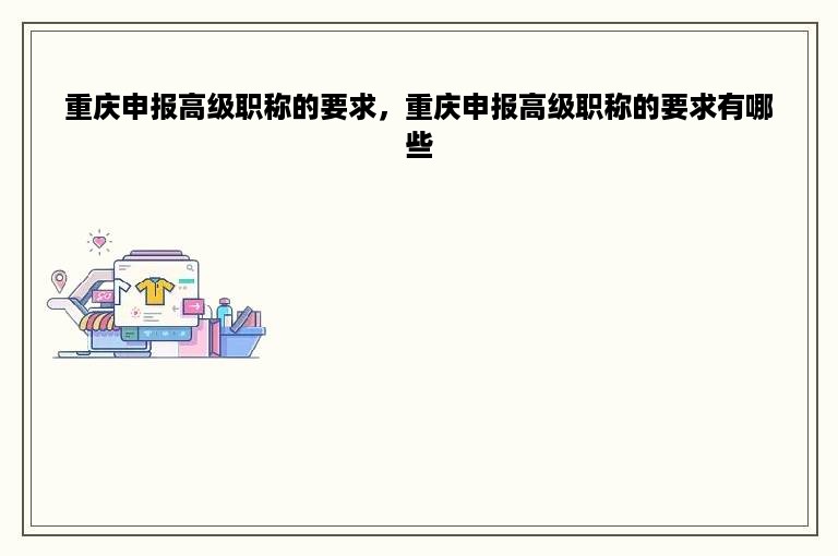 重庆申报高级职称的要求，重庆申报高级职称的要求有哪些