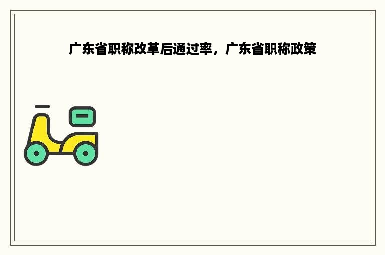 广东省职称改革后通过率，广东省职称政策