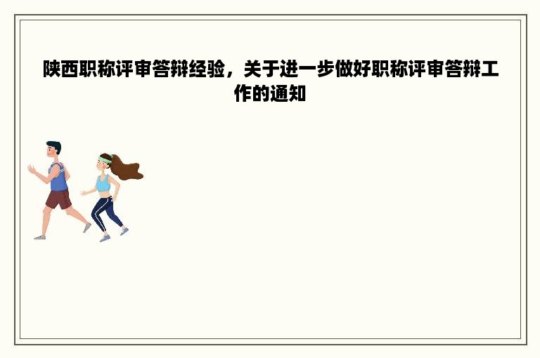 陕西职称评审答辩经验，关于进一步做好职称评审答辩工作的通知