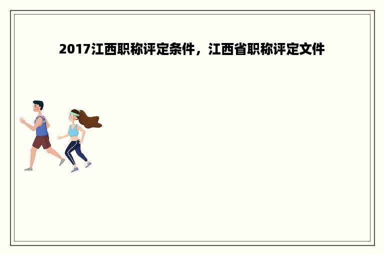 2017江西职称评定条件，江西省职称评定文件