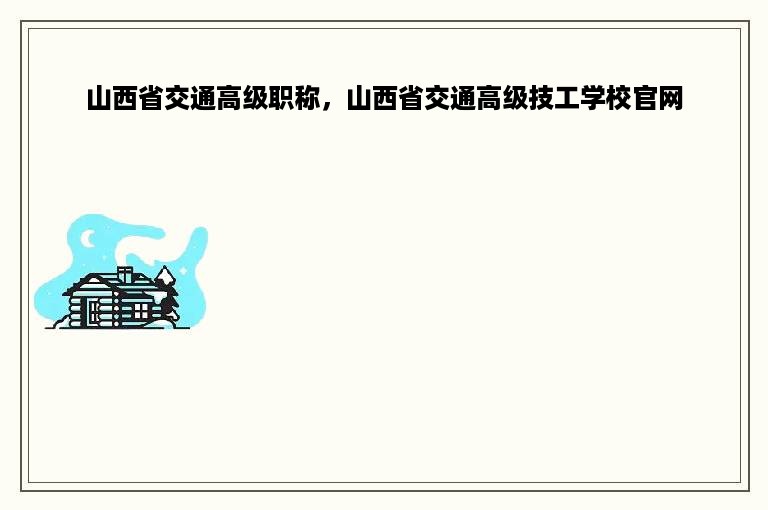 山西省交通高级职称，山西省交通高级技工学校官网