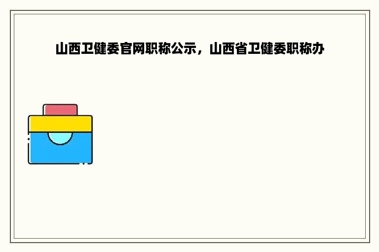 山西卫健委官网职称公示，山西省卫健委职称办