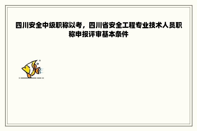 四川安全中级职称以考，四川省安全工程专业技术人员职称申报评审基本条件