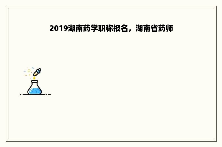 2019湖南药学职称报名，湖南省药师