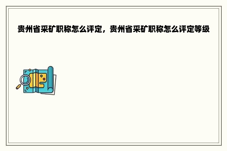 贵州省采矿职称怎么评定，贵州省采矿职称怎么评定等级