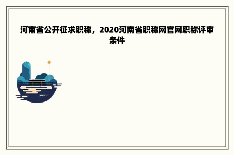 河南省公开征求职称，2020河南省职称网官网职称评审条件