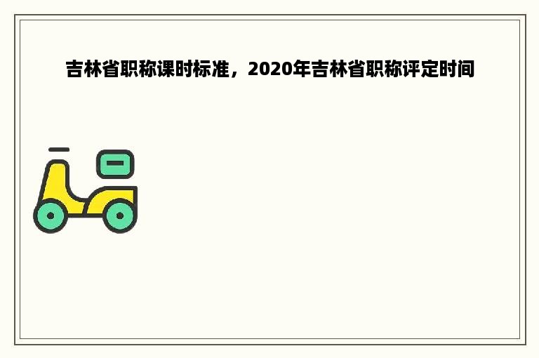 吉林省职称课时标准，2020年吉林省职称评定时间