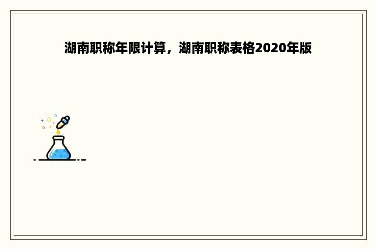 湖南职称年限计算，湖南职称表格2020年版