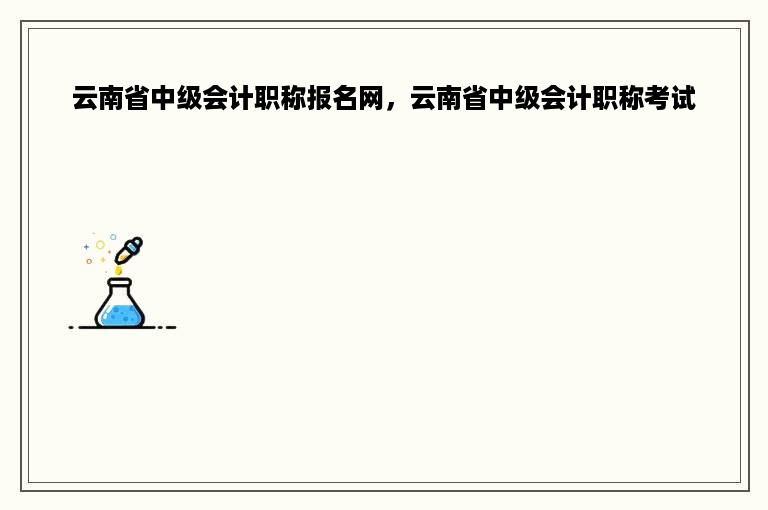 云南省中级会计职称报名网，云南省中级会计职称考试