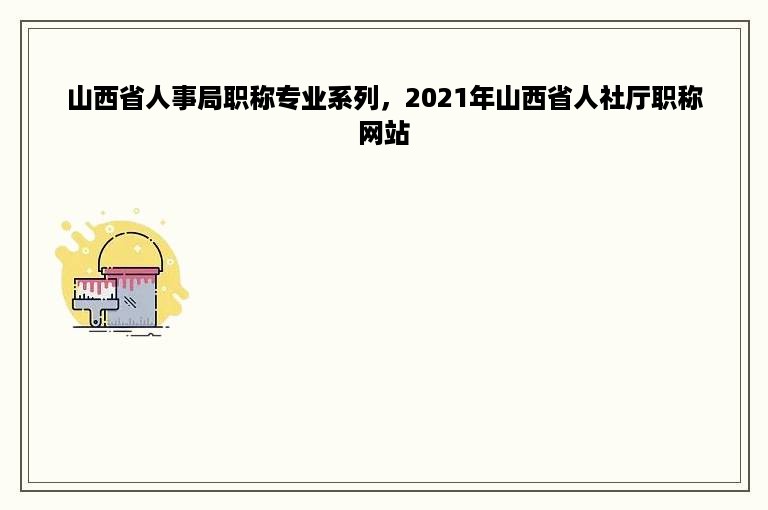 山西省人事局职称专业系列，2021年山西省人社厅职称网站