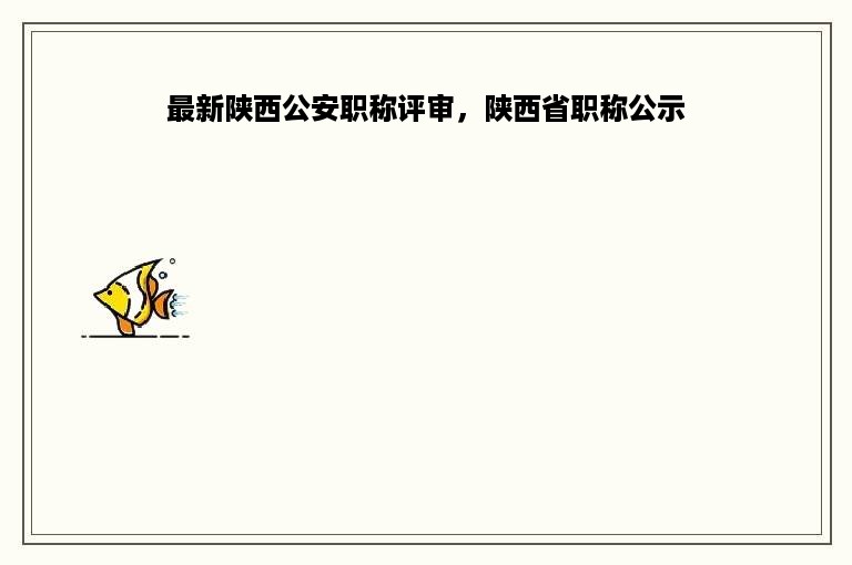 最新陕西公安职称评审，陕西省职称公示