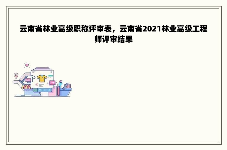 云南省林业高级职称评审表，云南省2021林业高级工程师评审结果