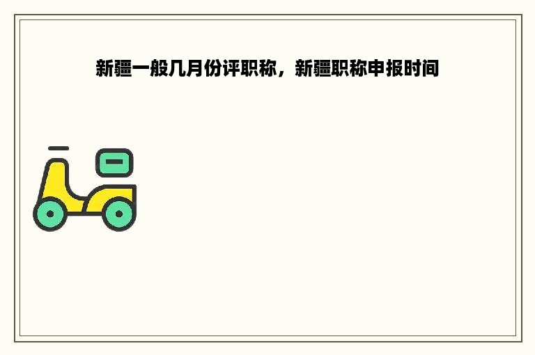 新疆一般几月份评职称，新疆职称申报时间