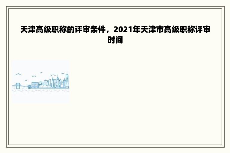 天津高级职称的评审条件，2021年天津市高级职称评审时间