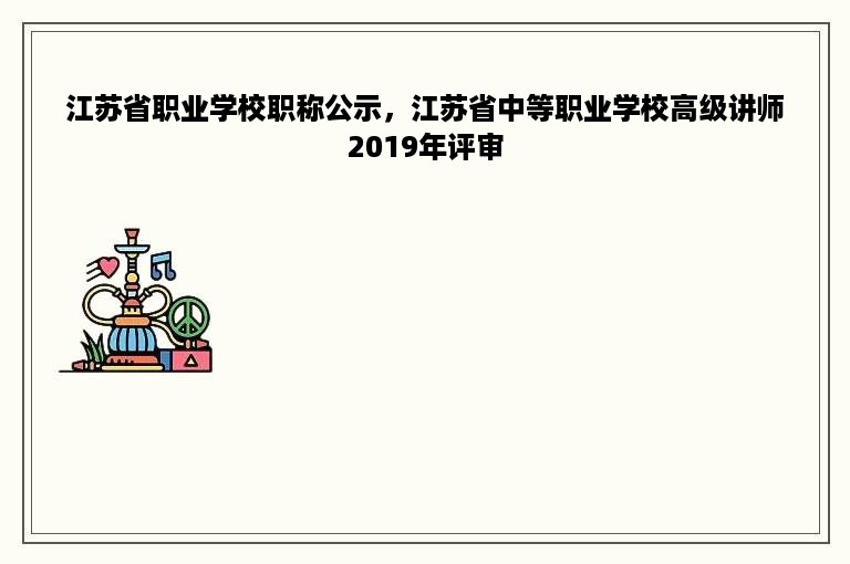 江苏省职业学校职称公示，江苏省中等职业学校高级讲师2019年评审