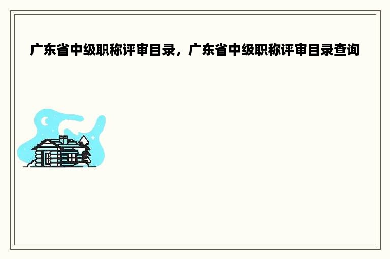 广东省中级职称评审目录，广东省中级职称评审目录查询