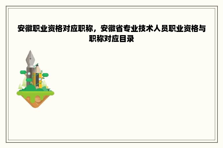 安徽职业资格对应职称，安徽省专业技术人员职业资格与职称对应目录