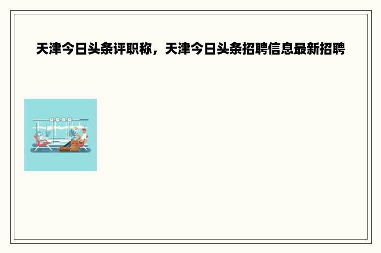 天津今日头条评职称，天津今日头条招聘信息最新招聘