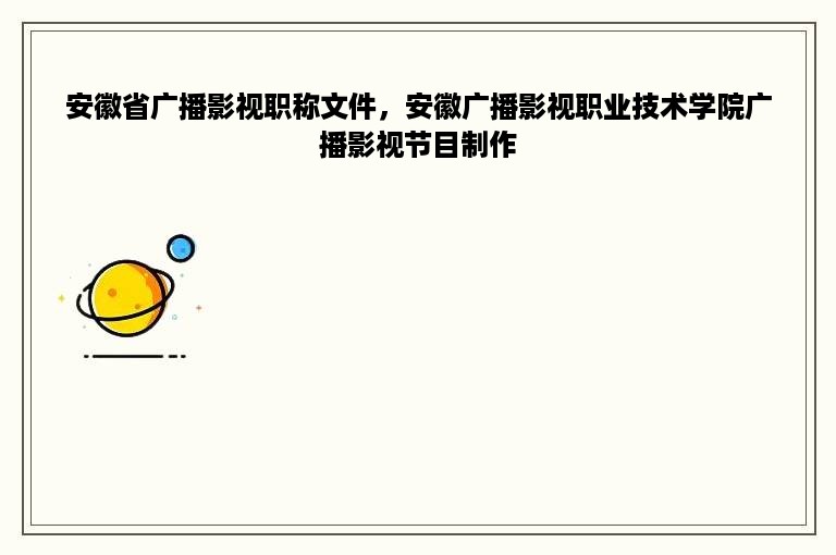 安徽省广播影视职称文件，安徽广播影视职业技术学院广播影视节目制作