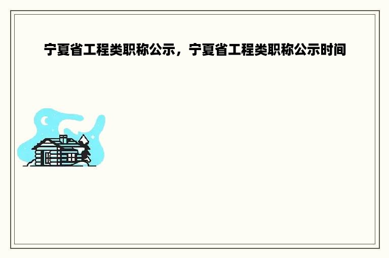 宁夏省工程类职称公示，宁夏省工程类职称公示时间