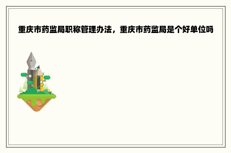 重庆市药监局职称管理办法，重庆市药监局是个好单位吗