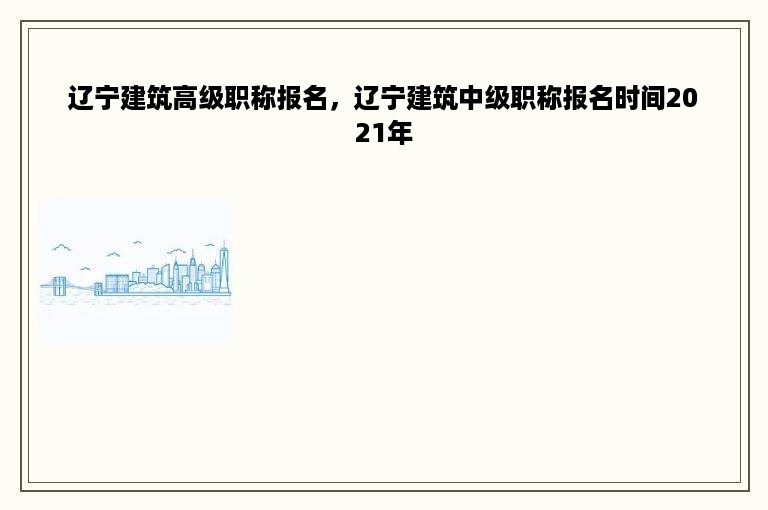 辽宁建筑高级职称报名，辽宁建筑中级职称报名时间2021年