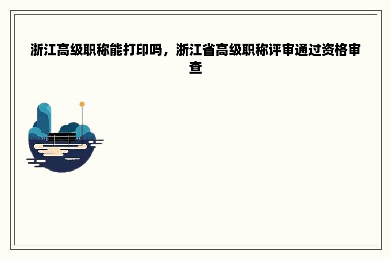 浙江高级职称能打印吗，浙江省高级职称评审通过资格审查