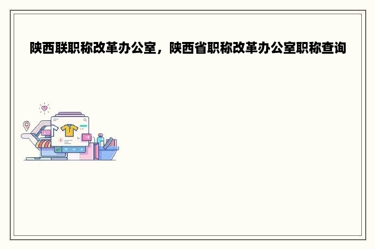 陕西联职称改革办公室，陕西省职称改革办公室职称查询