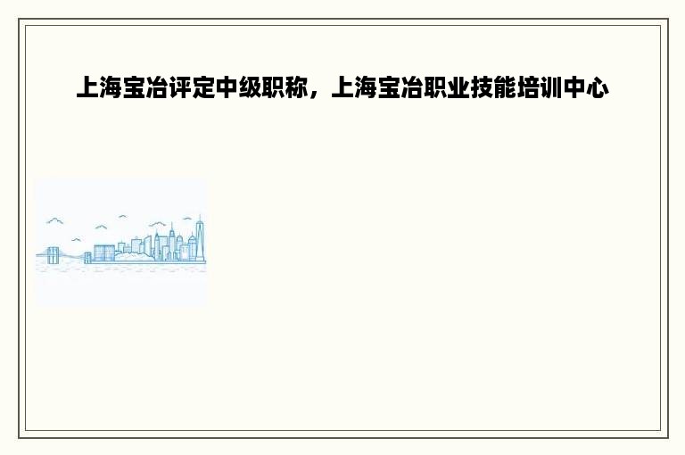 上海宝冶评定中级职称，上海宝冶职业技能培训中心