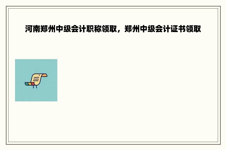 河南郑州中级会计职称领取，郑州中级会计证书领取