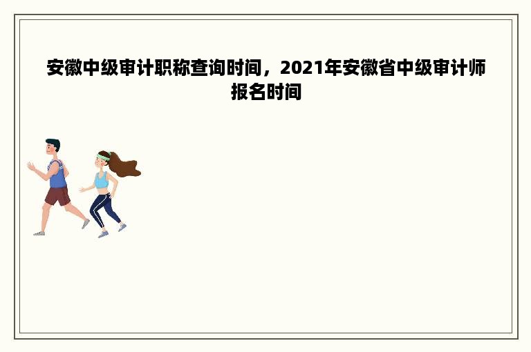 安徽中级审计职称查询时间，2021年安徽省中级审计师报名时间