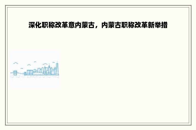 深化职称改革意内蒙古，内蒙古职称改革新举措