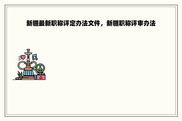 新疆最新职称评定办法文件，新疆职称评审办法