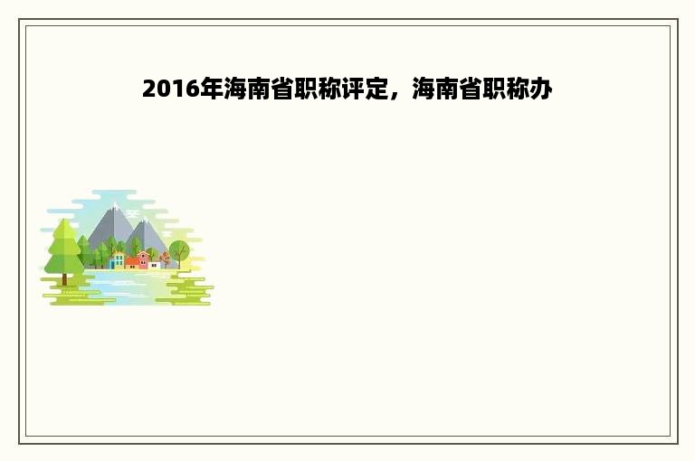 2016年海南省职称评定，海南省职称办